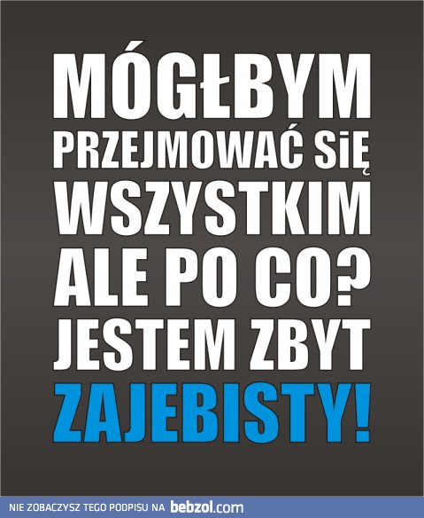 Jestem zbyt zajebisty!