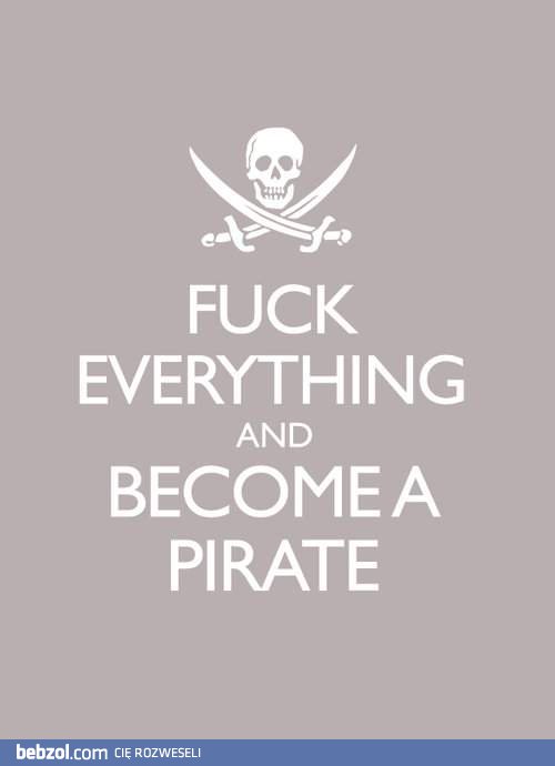 Fuck everything and become a pirate!