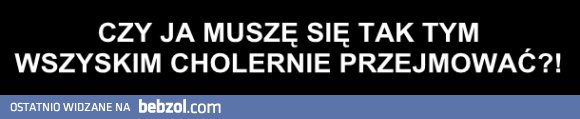 Dlaczego ja się tak wszystkim przejmuję...