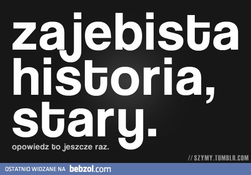 Zajebista historia, stary.