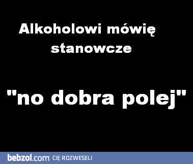 Alkoholowi mówię stanowcze...