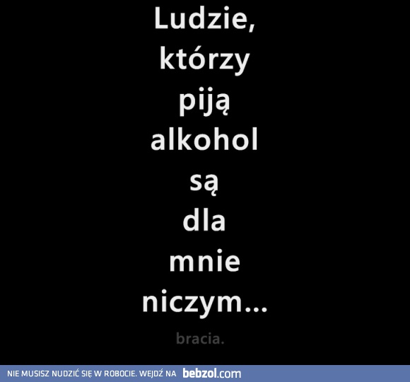 Ludzie którzy piją alkohol są dla mnie niczym