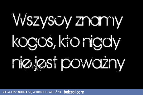 Wszyscy znamy kogoś kto nigdy nie jest poważny