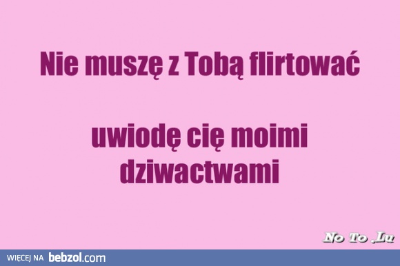 Nie muszę z Tobą flirtować 