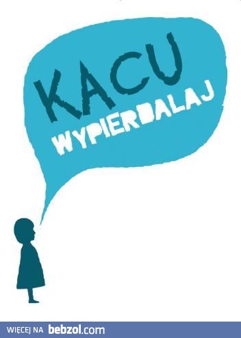 Kacu wypierdalaj! 