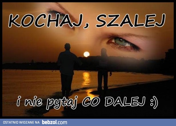 kochaj, szalej :)