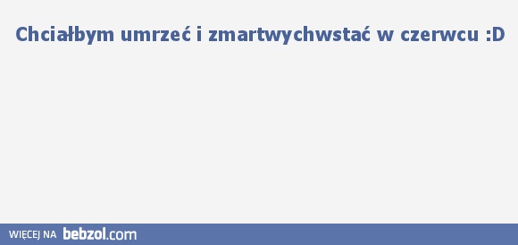 Chciałbym umrzeć i zmartwychwstać w czerwcu :D