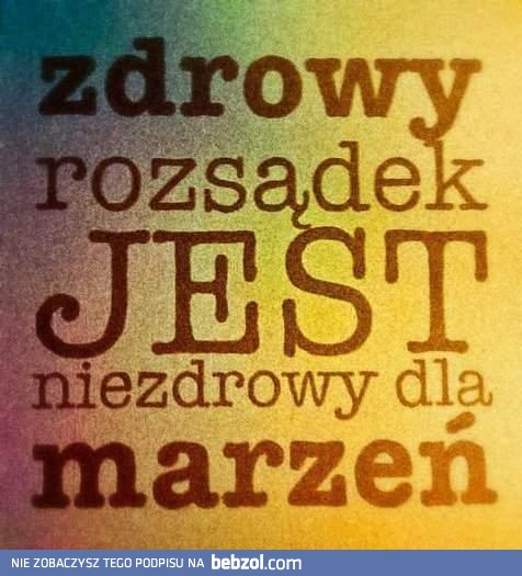 Zdrowy rozsądek jest niezdrowy dla marzeń! 