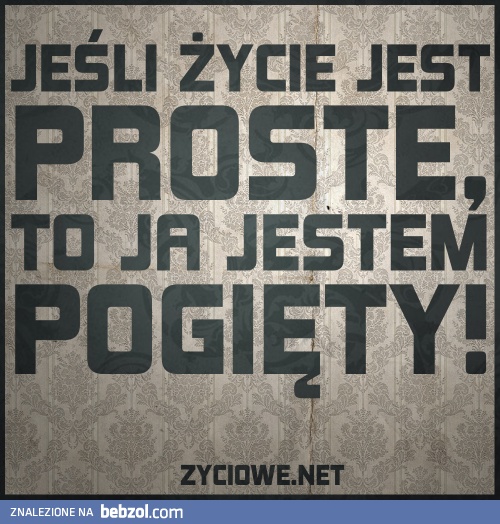 Życie jest proste? To ja jestem pogięty!