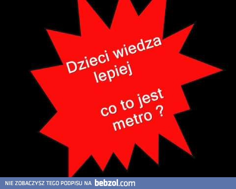 Dzieci wiedza lepiej co tojest metro? 