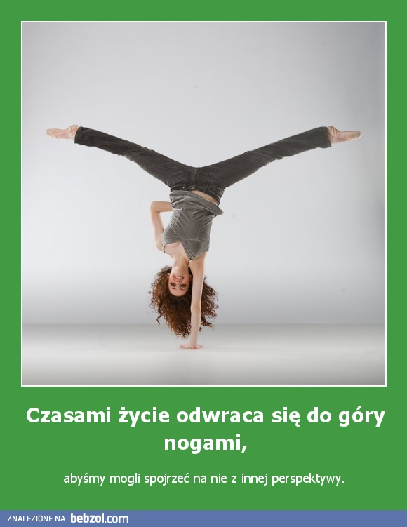 Czasami życie odwraca się do góry nogami,