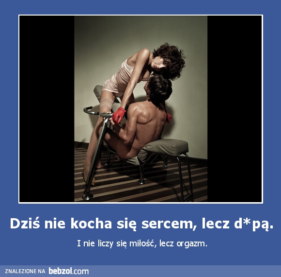 Dziś nie kocha się sercem, lecz d*pą.