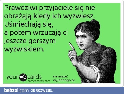 prawdziwi przyjaciele nie obrażają się kiedy ich wyzwiemy