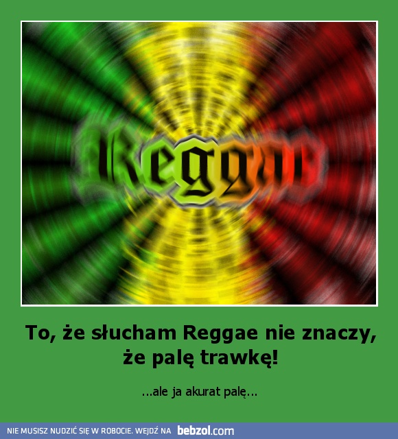 To, że słucham Reggae nie znaczy, że palę trawkę!