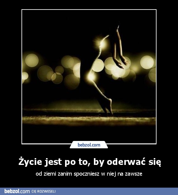 Życie jest po to, by oderwać się