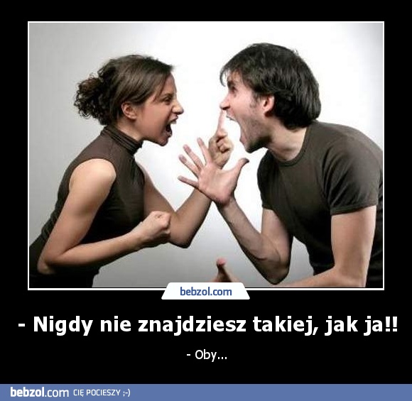 - Nigdy nie znajdziesz takiej, jak ja!!