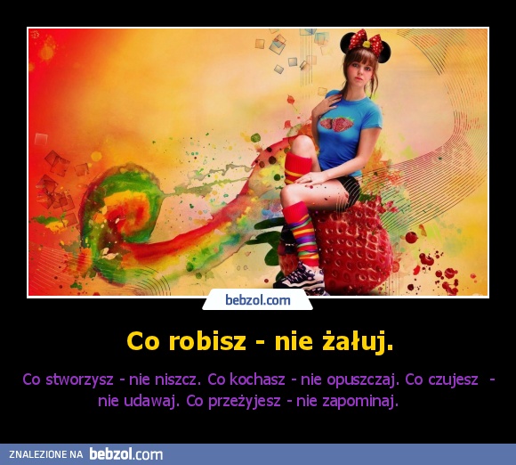 Co robisz - nie żałuj.