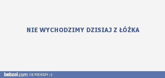 Nie wychodzimy dzisiaj z łóżka