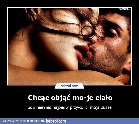 Chcąc objąć mo­je ciało