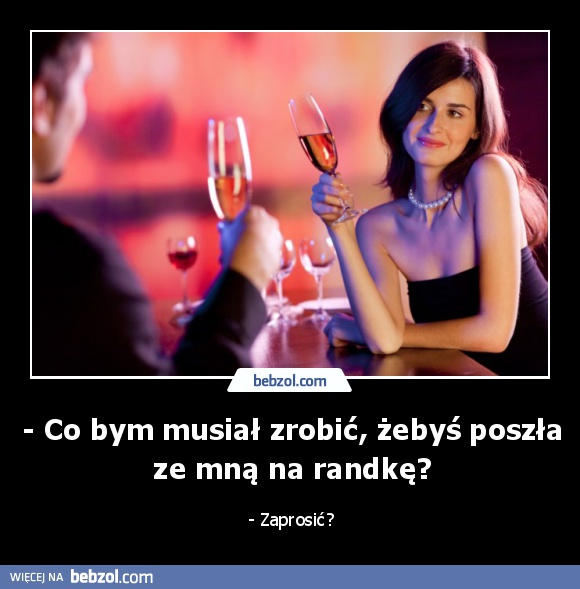- Co bym musiał zrobić, żebyś poszła ze mną na randkę?