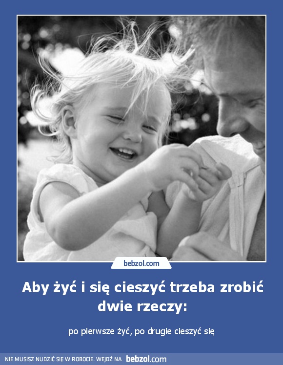 Aby żyć i się cieszyć trzeba zrobić dwie rzeczy: