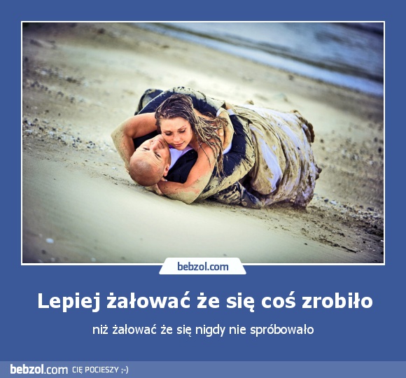 Lepiej żałować że się coś zrobiło