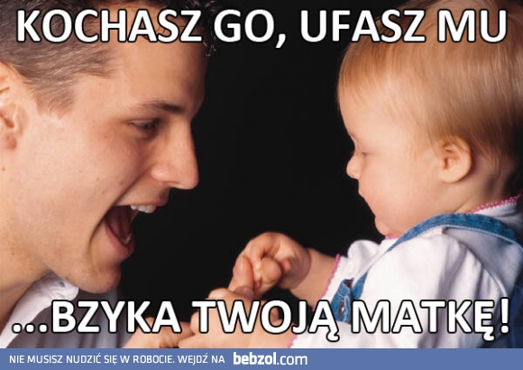 Ufasz mu jak własnemu ojcu...