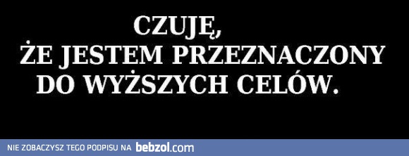 Czuję że jestem przeznaczony do wyższych celów