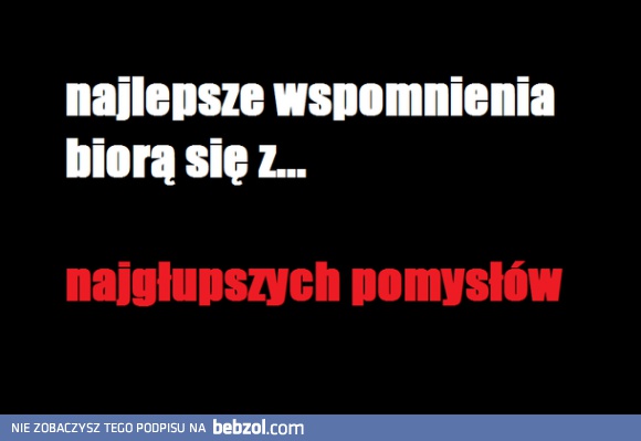 Najlepsze wspomnienia biorą się z najgłupszych pomysłów