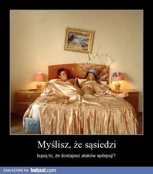 Myślisz, że sąsiedzi kupią to, że dostajesz epilepsji?