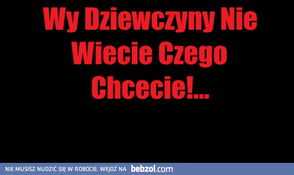 Wy dziewczyny nie wiecie czego chcecie!