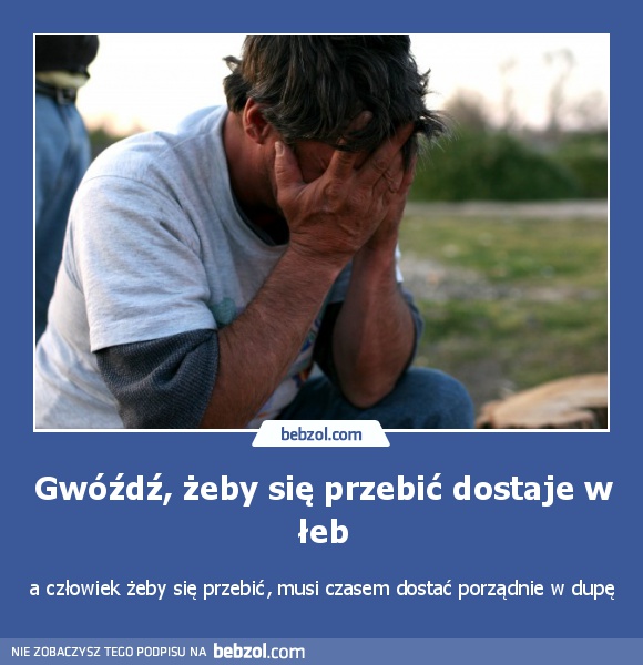 Gwóźdź, żeby się przebić dostaje w łeb