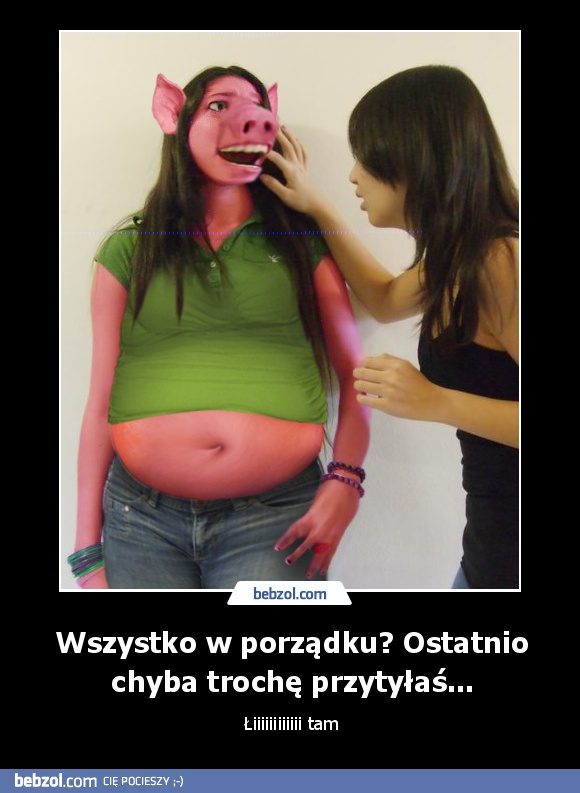 Wszystko w porządku? Ostatnio chyba trochę przytyłaś...