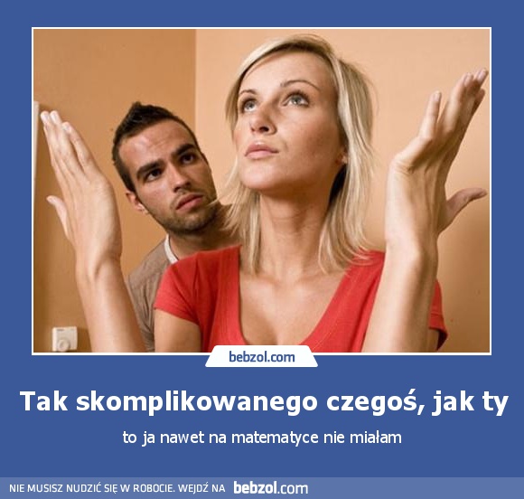 Tak skomplikowanego czegoś, jak ty