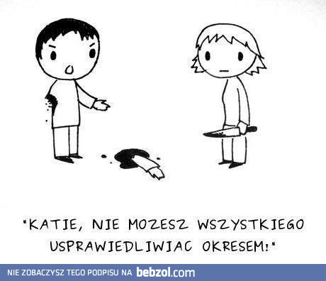 Nie możesz wszystkiego usprawiedliwiać okresem