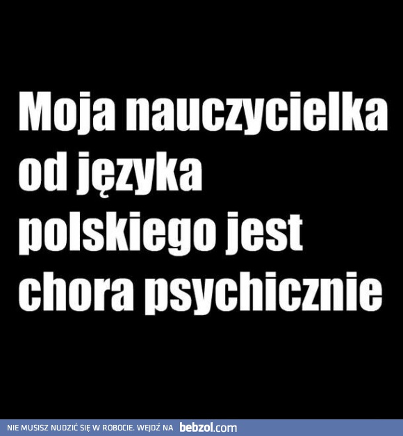 Moja nauczycielka od języka polskiego jest chora psychicznie!