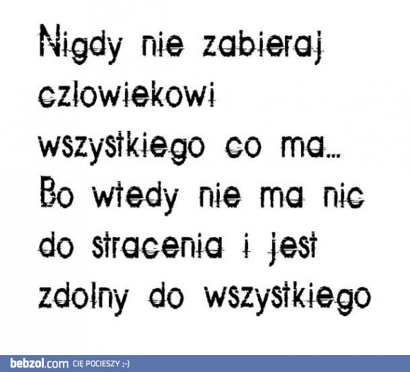 Nigdy nie zabieraj człowiekowi wszystkiego co ma!