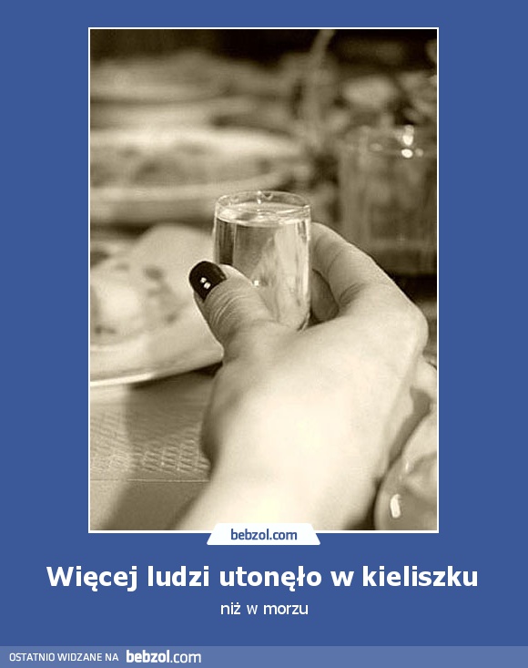 Więcej ludzi utonęło w kieliszku 