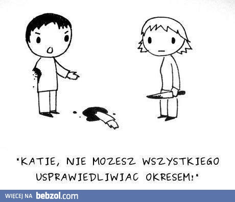 Nie możesz wszystkiego usprawiedliwiać okresem