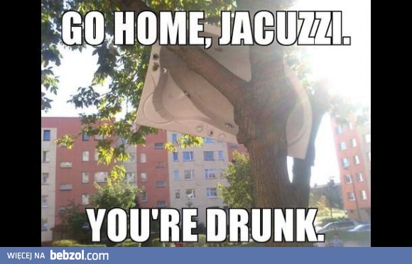 Go home, Jacuzzi. You're drunk.