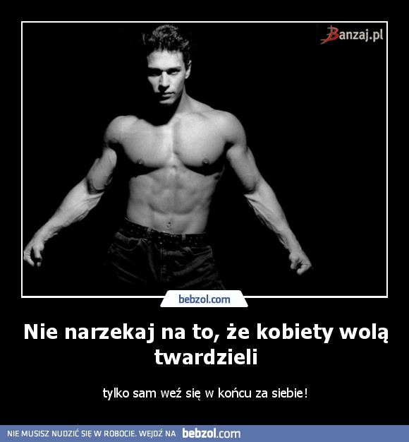 Nie narzekaj na to, że kobiety wolą twardzieli