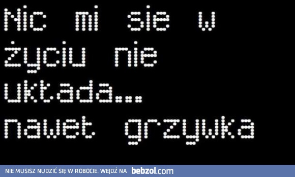 Nic mi się w życiu nie układa...