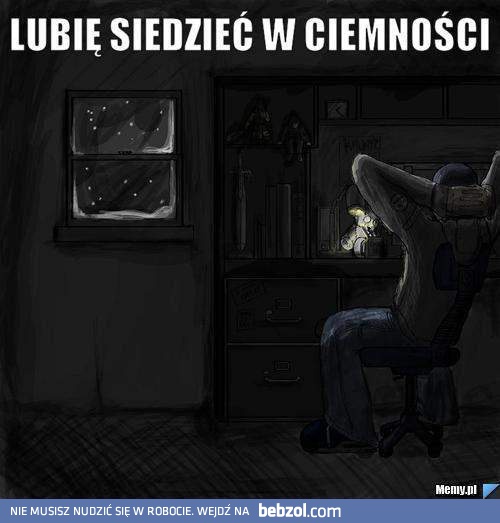 Lubię sobie siedzieć w ciemności