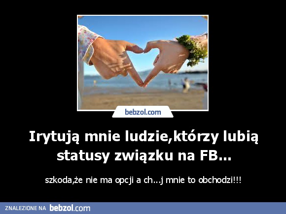 Irytują mnie ludzie,którzy lubią statusy związku na FB...