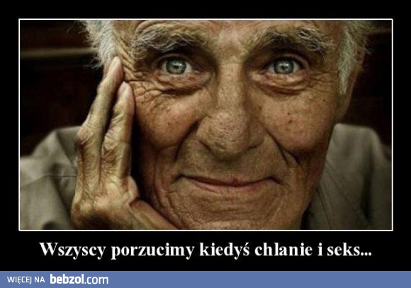 Wszyscy kiedyś porzucimy chlanie i seks