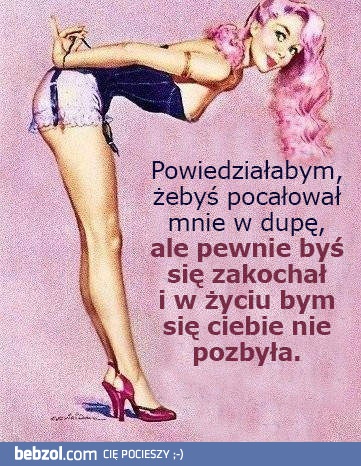 Powiedziałabym ci, żebyś pocałował mnie w tyłek, ale...