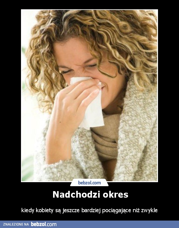 Nadchodzi okres kiedy kobiety...