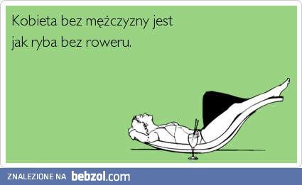 Kobieta bez mężczyzny jest jak...