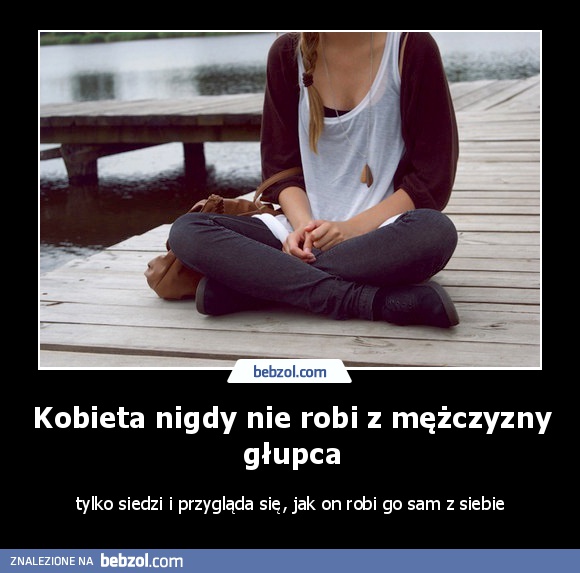 Kobieta nigdy nie robi z mężczyzny głupca