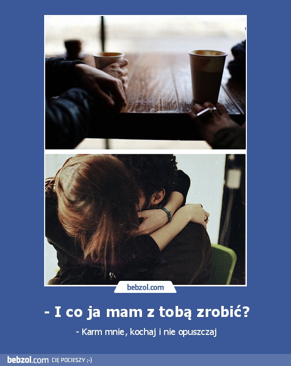 - I co ja mam z tobą zrobić?